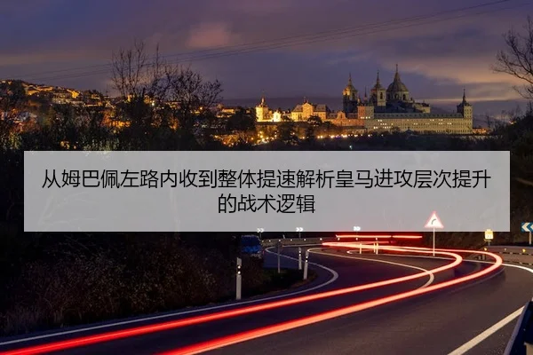 从姆巴佩左路内收到整体提速解析皇马进攻层次提升的战术逻辑 | nangong yule