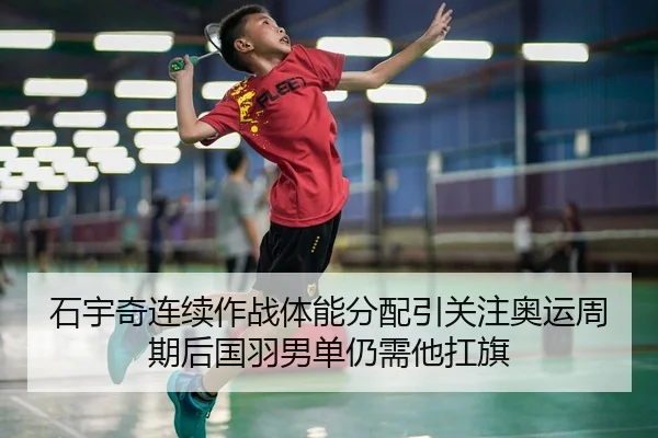 石宇奇连续作战体能分配引关注奥运周期后国羽男单仍需他扛旗