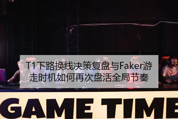 T1下路换线决策复盘与Faker游走时机如何再次盘活全局节奏 | nangong yule