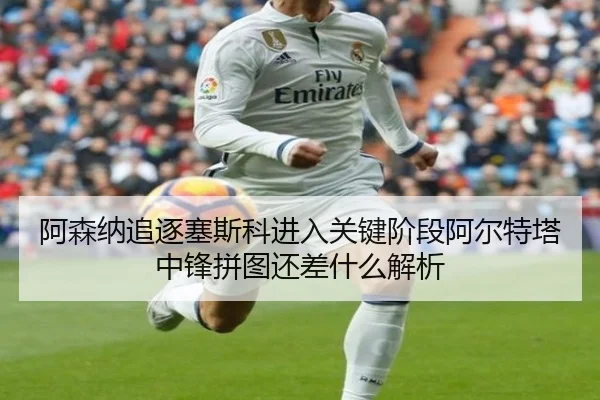 阿森纳追逐塞斯科进入关键阶段阿尔特塔中锋拼图还差什么解析 - nangong yule