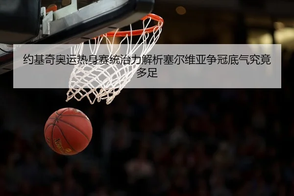 约基奇奥运热身赛统治力解析塞尔维亚争冠底气究竟多足 - nangong yule